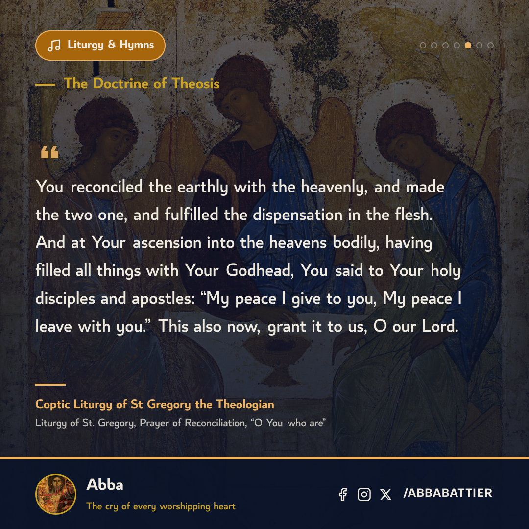 “You reconciled the earthly with the heavenly, and made the two one, and fulfilled the dispensation in the flesh. And at Your ascension into the heavens bodily, having filled all things with Your Godhead, You said to Your holy disciples and apostles: “My peace I give to you, My peace I leave with you.” This also now, grant it to us, O our Lord.” — Coptic Liturgy of St Gregory the Theologian, Liturgy of St. Gregory, Prayer of Reconciliation, “O You who are”