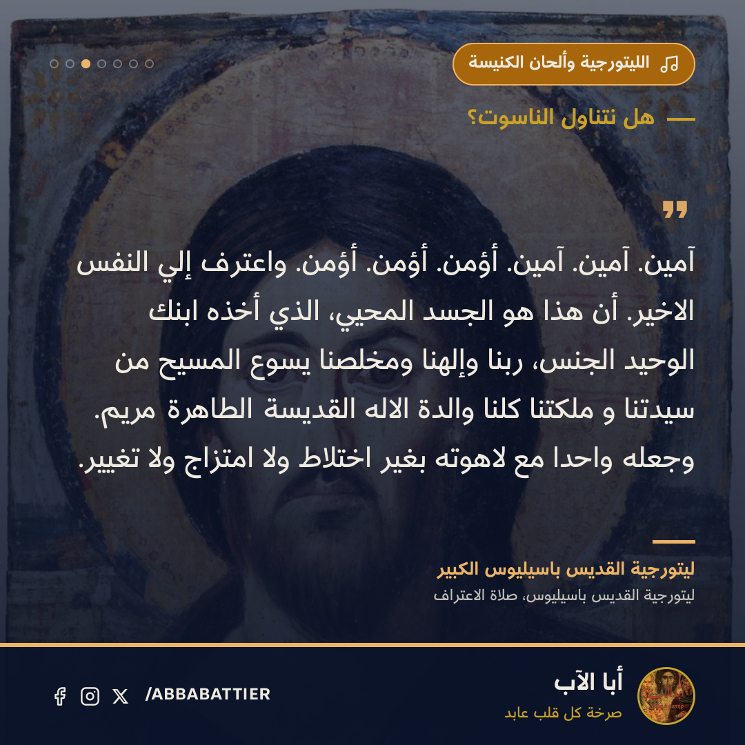 آمين. آمين. آمين. أؤمن. أؤمن. أؤمن. واعترف إلي النفس الاخير. أن هذا هو الجسد المحيي، الذي أخذه ابنك الوحيد الجنس، ربنا وإلهنا ومخلصنا يسوع المسيح من سيدتنا و ملكتنا كلنا والدة الاله القديسة الطاهرة مريم. وجعله واحدا مع لاهوته بغير اختلاط ولا امتزاج ولا تغيير.
