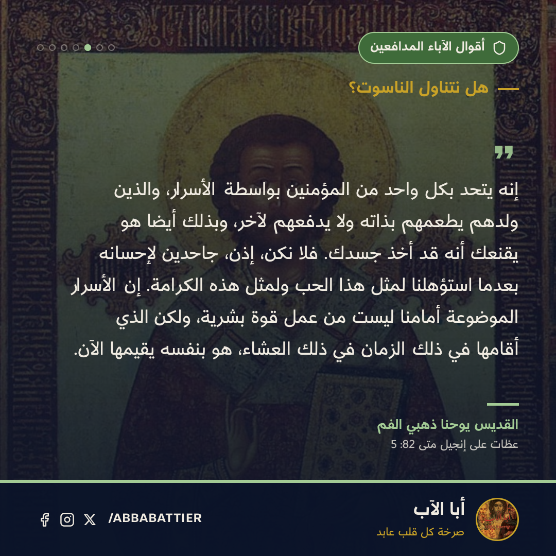 «إنه يتحد بكل واحد من المؤمنين بواسطة الأسرار، والذين ولدهم يُطعمهم بذاته ولا يدفعهم لآخر، وبذلك أيضاً هو يُقنعك أنه قد أخذ جسدك. فلا نكن، إذن، جاحدين لإحسانه بعدما استؤهلنا لمثل هذا الحب ولمثل هذه الكرامة. إن الأسرار الموضوعة أمامنا ليست من عمل قوةٍ بشرية، ولكن الذي أقامها في ذلك الزمان في ذلك العشاء، هو بنفسه يُقيمها الآن.» — القديس يوحنا، عظات على إنجيل متى، 82: 5