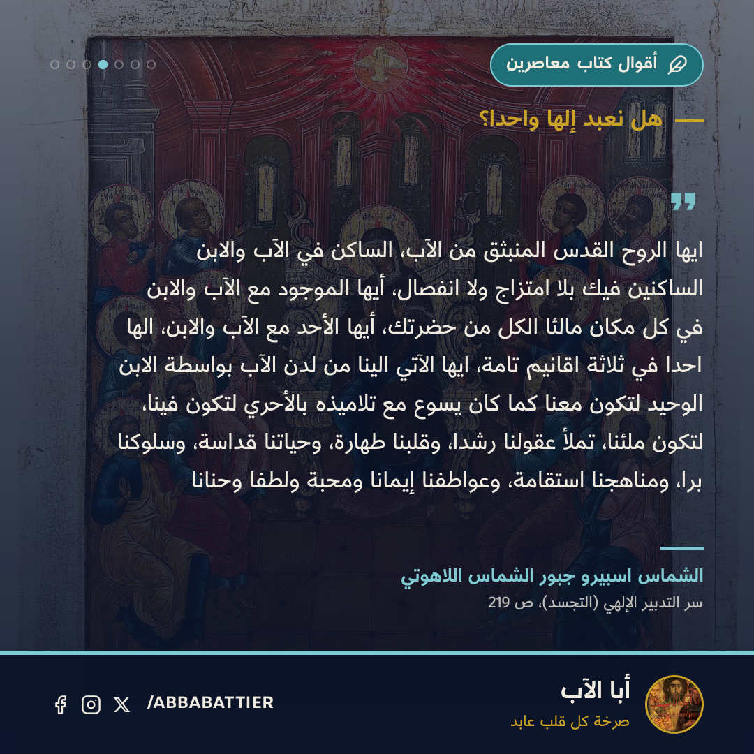 ايها الروح القدس المنبثق من الآب، الساكن في الآب والابن الساكنين فيك بلا امتزاج ولا انفصال، أيها الموجود مع الآب والابن في كل مكان مالئاً الكل من حضرتك، أيها الأحَد مع الآب والابن، الهاً احداً في ثلاثة اقانيم تامة، ايها الآتي الينا من لدن الآب بواسطة الابن الوحيد لتكون معنا كما كان يسوع مع تلاميذه بالأحري لتكون فينا، لتكون ملئنا، تملأ عقولنا رشداً، وقلبنا طهارة، وحياتنا قداسة، وسلوكنا براً، ومناهجنا استقامة، وعواطفنا إيماناً ومحبة ولطفاً وحناناً