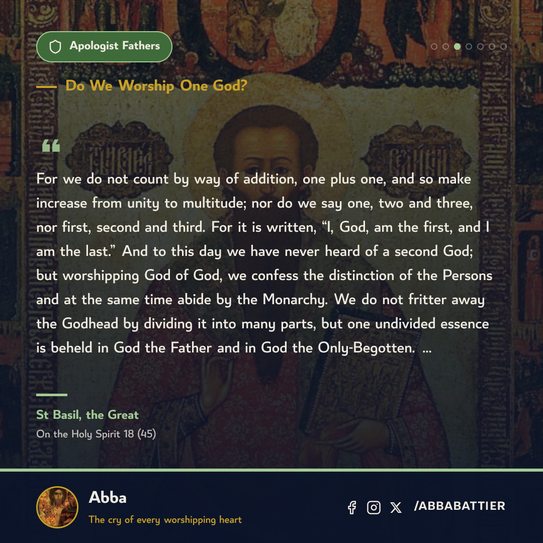 For we do not count by way of addition, one plus one, and so make increase from unity to multitude; nor do we say one, two and three, nor first, second and third. For it is written, “I, God, am the first, and I am the last.” And to this day we have never heard of a second God; but worshipping God of God, we confess the distinction of the Persons and at the same time abide by the Monarchy. We do not fritter away the Godhead by dividing it into many parts, but one undivided essence is beheld in God the Father and in God the Only-Begotten. …