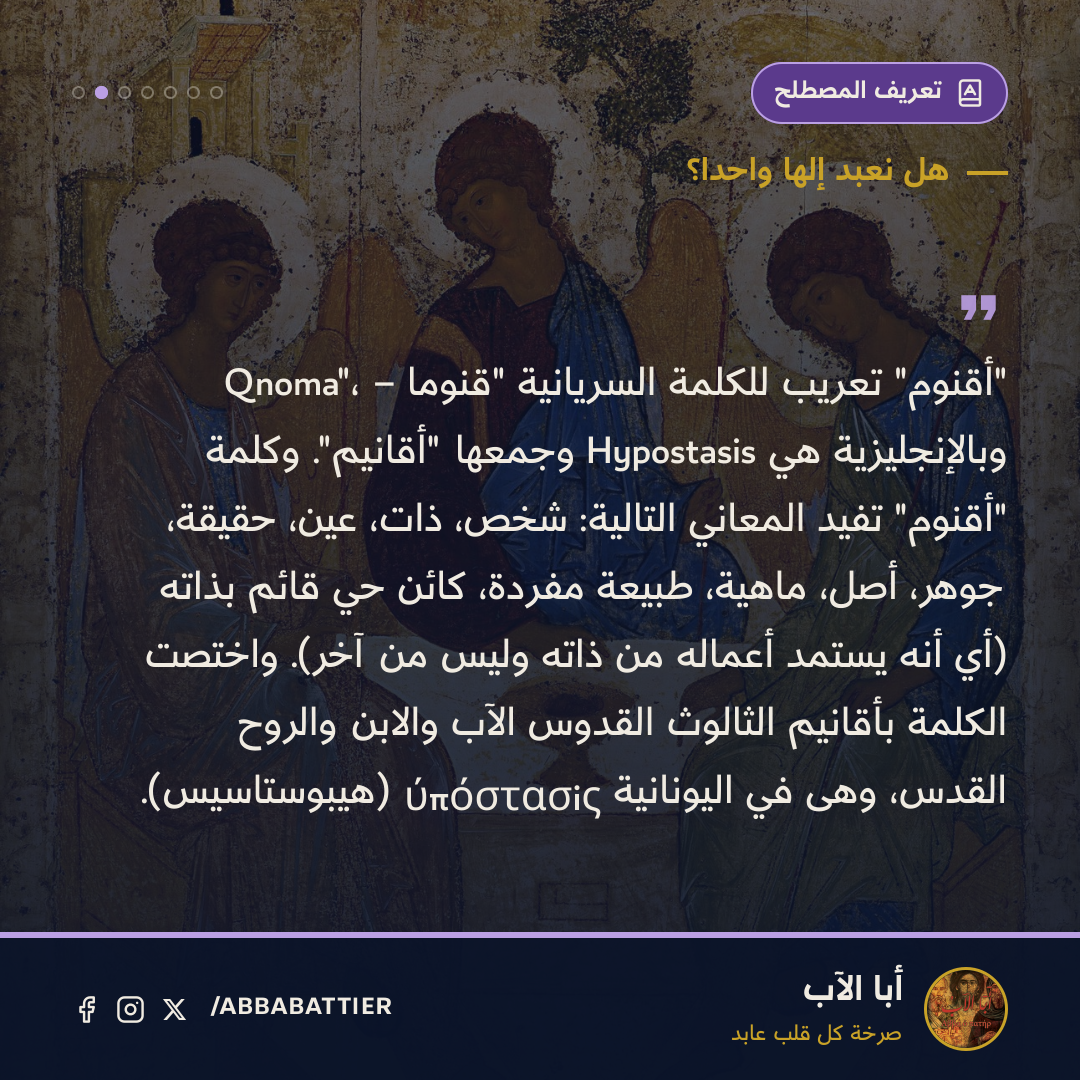 «"أقنوم" تعريب للكلمة السريانية "قنوما – Qnoma"، وبالإنجليزية هي Hypostasis وجمعها "أقانيم". وكلمة "أقنوم" تفيد المعاني التالية: شخص، ذات، عين، حقيقة، جوهر، أصل، ماهية، طبيعة مفردة، كائن حي قائم بذاته (أي أنه يستمد أعماله من ذاته وليس من آخر). واختصت الكلمة بأقانيم الثالوث القدوس الآب والابن والروح القدس، وهى في اليونانية ύπόστασiς (هيبوستاسيس).» — 