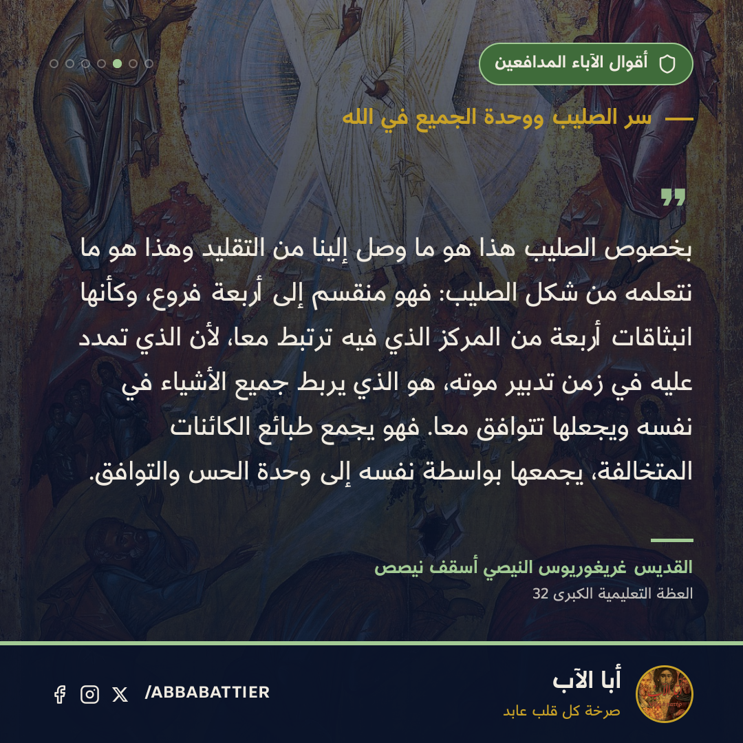 بخصوص الصليب هذا هو ما وصل إلينا من التقليد وهذا هو ما نتعلمه من شكل الصليب: فهو منقسم إلى أربعة فروع، وكأنها انبثاقات أربعة من المركز الذي فيه ترتبط معاً، لأن الذي تمدد عليه في زمن تدبير موته، هو الذي يربط جميع الأشياء في نفسه ويجعلها تتوافق معاً. فهو يجمع طبائع الكائنات المتخالفة، يجمعها بواسطة نفسه إلى وحدة الحس والتوافُق.