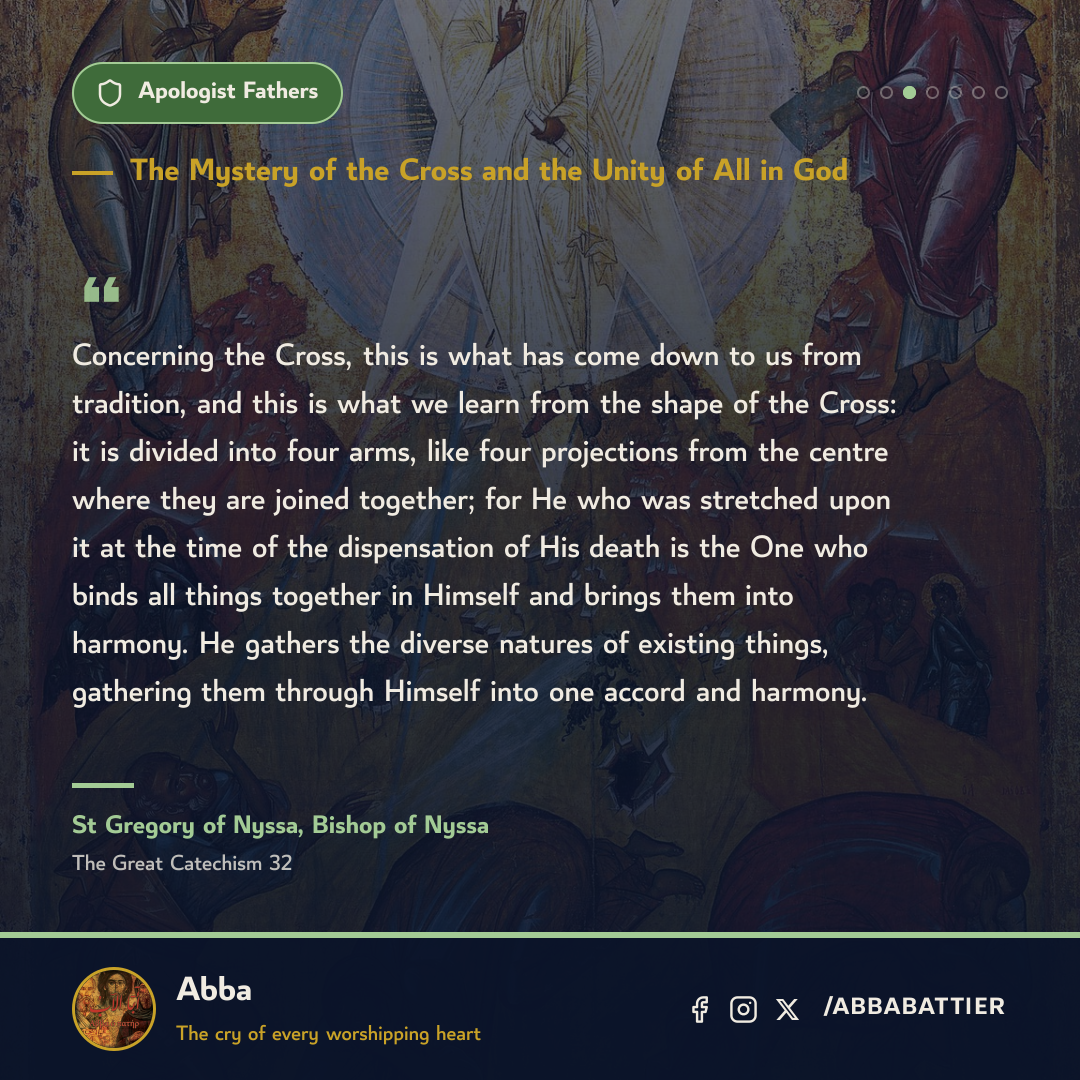 Concerning the Cross, this is what has come down to us from tradition, and this is what we learn from the shape of the Cross: it is divided into four arms, like four projections from the centre where they are joined together; for He who was stretched upon it at the time of the dispensation of His death is the One who binds all things together in Himself and brings them into harmony. He gathers the diverse natures of existing things, gathering them through Himself into one accord and harmony.