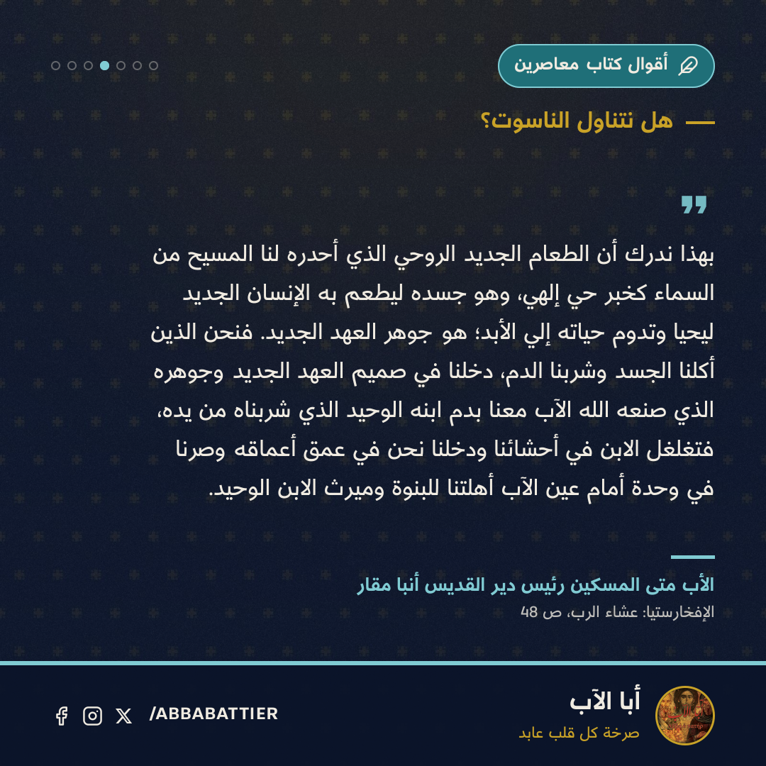 بهذا ندرك أن الطعام الجديد الروحي الذي أحدره لنا المسيح من السماء كخبر حي إلهي، وهو جسده ليُطعم به الإنسان الجديد ليحيا وتدوم حياته إلي الأبد؛ هو جوهر العهد الجديد. فنحن الذين أكلنا الجسد وشربنا الدم، دخلنا في صميم العهد الجديد وجوهره الذي صنعه الله الآب معنا بدم ابنه الوحيد الذي شربناه من يده، فتغلغل الابن في أحشائنا ودخلنا نحن في عمق أعماقه وصرنا في وحدة أمام عين الآب أهلتنا للبنوة وميرث الابن الوحيد.