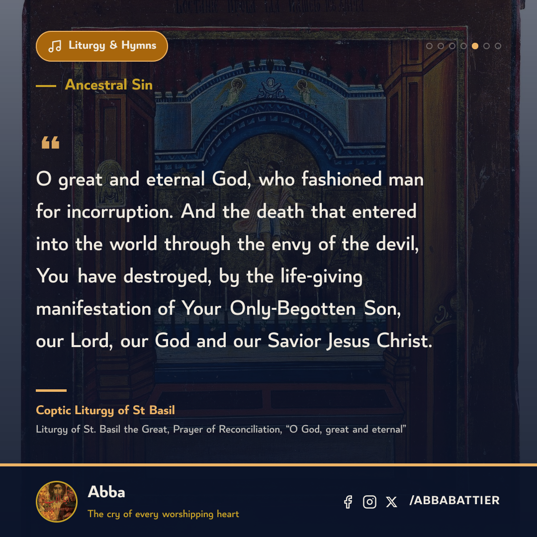 “O great and eternal God, who fashioned man for incorruption. And the death that entered into the world through the envy of the devil, You have destroyed, by the life-giving manifestation of Your Only-Begotten Son, our Lord, our God and our Savior Jesus Christ.” — Coptic Liturgy of St Basil, Liturgy of St. Basil the Great, Prayer of Reconciliation, “O God, great and eternal”