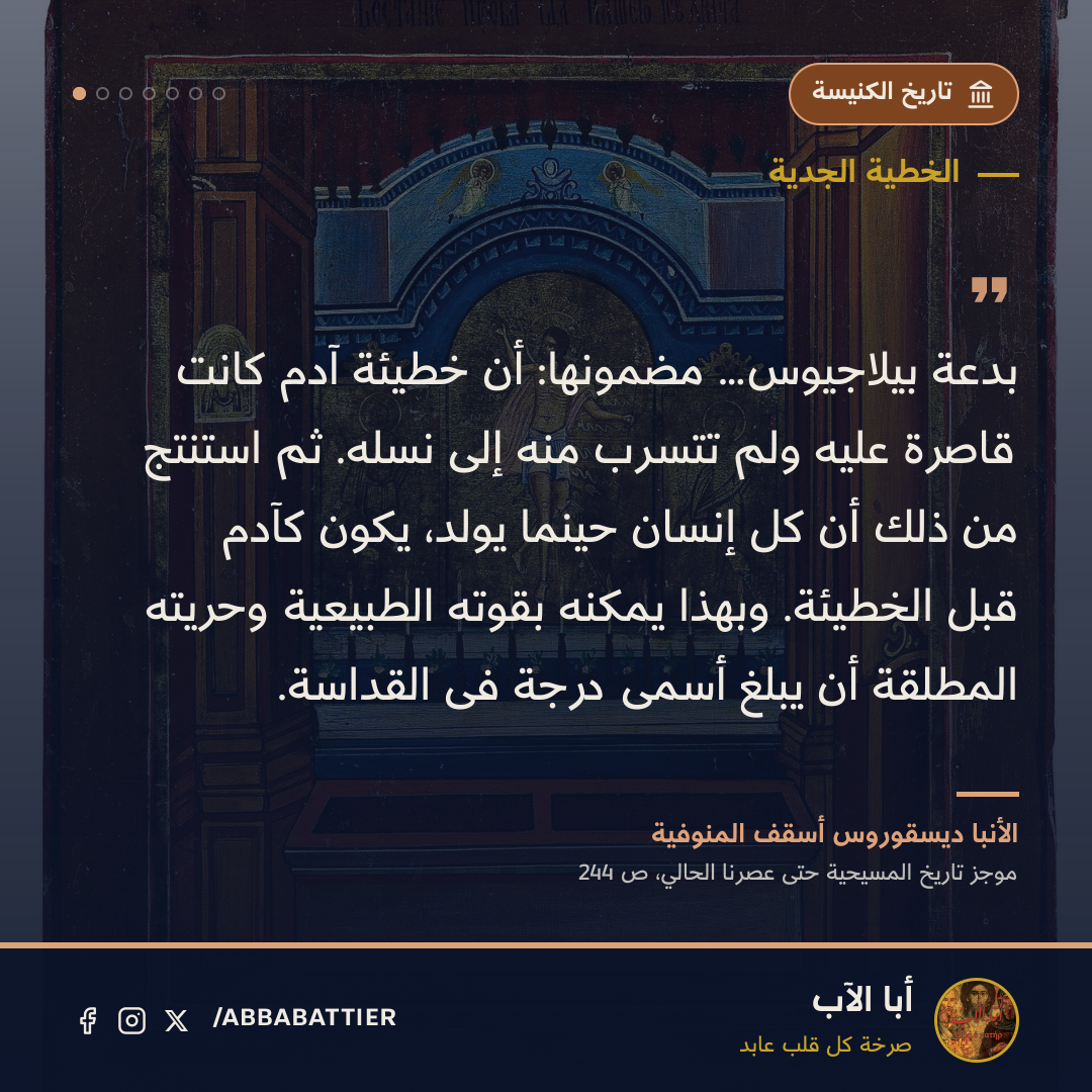 «بدعة بيلاجيوس… مضمونها: أن خطيئة آدم كانت قاصرة عليه ولم تتسرب منه إلى نسله. ثم استنتج من ذلك أن كل إنسان حينما يولد، يكون كآدم قبل الخطيئة. وبهذا يمكنه بقوته الطبيعية وحريته المطلقة أن يبلغ أسمى درجة فى القداسة.» — الأنبا ديسقوروس أسقف المنوفية، موجز تاريخ المسيحية حتى عصرنا الحالي، ص 244
