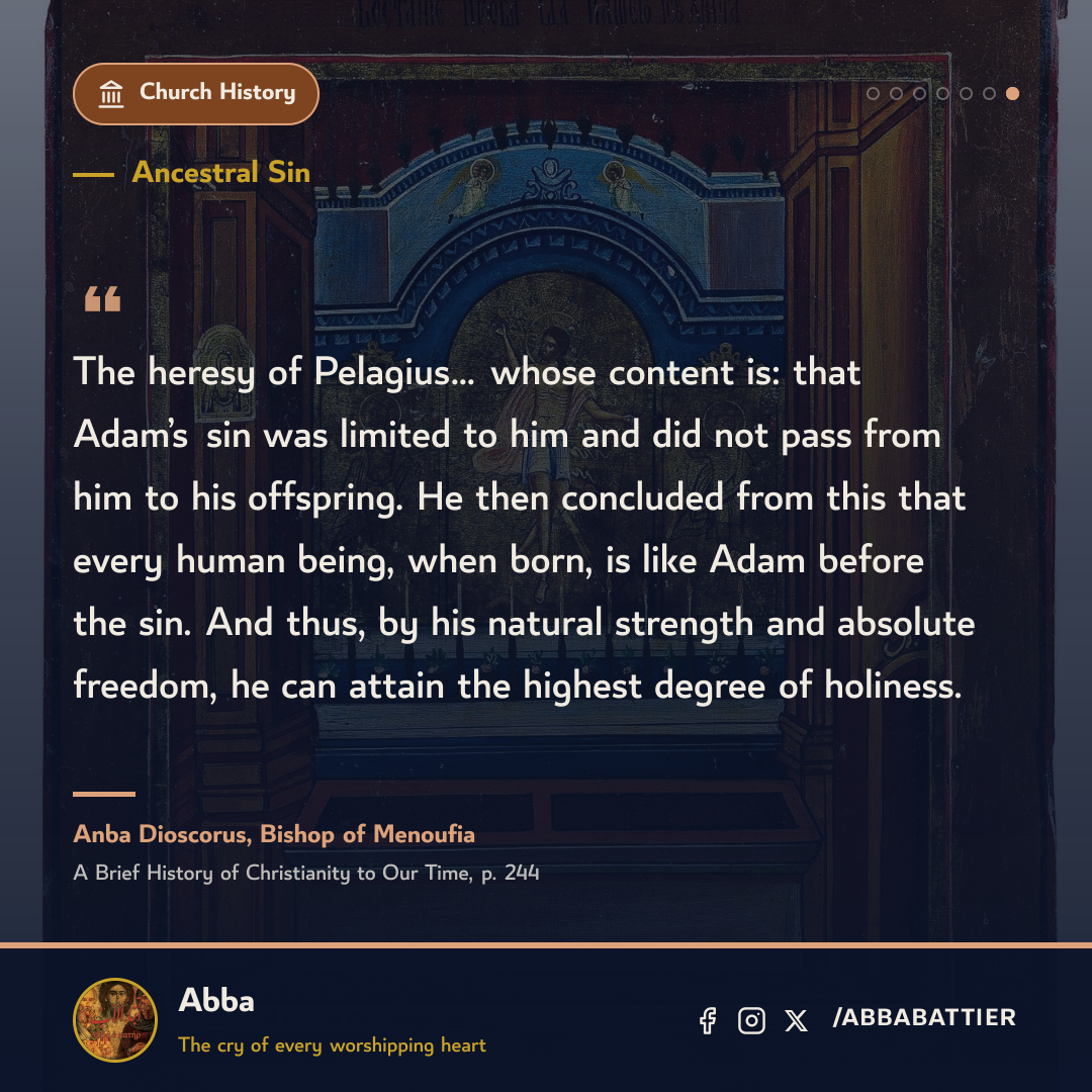 “The heresy of Pelagius… whose content is: that Adam’s sin was limited to him and did not pass from him to his offspring. He then concluded from this that every human being, when born, is like Adam before the sin. And thus, by his natural strength and absolute freedom, he can attain the highest degree of holiness.” — Anba Dioscorus, Bishop of Menoufia, A Brief History of Christianity to Our Time, p. 244